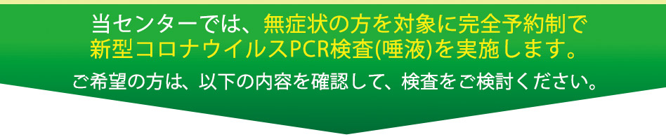 当センターでは、無症状の方を対象に完全予約制で新型コロナウイルスPCR検査(唾液)を実施します。ご希望の方は、以下の内容を確認して、検査をご検討ください。